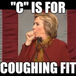 hillary cough | "C" IS FOR; COUGHING FIT | image tagged in hillary cough | made w/ Imgflip meme maker