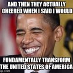 And the they actually cheered | AND THEN THEY ACTUALLY CHEERED WHEN I SAID I WOULD; FUNDAMENTALLY TRANSFORM THE UNITED STATES OF AMERICA! | image tagged in laughing obama,fundamentally transform,obama,hillary clinton,obama laughing | made w/ Imgflip meme maker