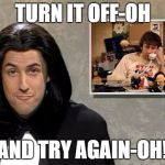 Adam Sandler: Opera Man | TURN IT OFF-OH; AND TRY AGAIN-OH! | image tagged in adam sandler opera man,have you tried turning it off and on again | made w/ Imgflip meme maker