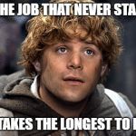 samwise | IT'S THE JOB THAT NEVER STARTED; THAT TAKES THE LONGEST TO FINISH | image tagged in samwise | made w/ Imgflip meme maker