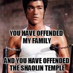Bruce Lee Offended | YOU HAVE OFFENDED MY FAMILY; AND YOU HAVE OFFENDED THE SHAOLIN TEMPLE | image tagged in bruce lee,memes | made w/ Imgflip meme maker