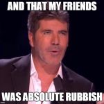 Simon Cowbell | AND THAT MY FRIENDS; WAS ABSOLUTE RUBBISH | image tagged in simon cowbell | made w/ Imgflip meme maker