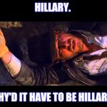 Indiana Jones Why'd It Have to be Snakes | HILLARY. WHY'D IT HAVE TO BE HILLARY? | image tagged in indiana jones why'd it have to be snakes | made w/ Imgflip meme maker