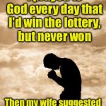 Daily Prayer | For three years, I prayed to God every day that I'd win the lottery, but never won; Then my wife suggested that I meet him half way and buy a ticket | image tagged in morning prayer,memes,lottery | made w/ Imgflip meme maker