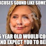 Hillary Clinton Liar | HER EXCUSES SOUND LIKE SOMETHING; A 6 YEAR OLD WOULD COOK UP AND EXPECT YOU TO BELIEVE | image tagged in hillary clinton liar | made w/ Imgflip meme maker