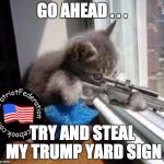 Sniper Cat (500px wide) | GO AHEAD . . . TRY AND STEAL MY TRUMP YARD SIGN | image tagged in sniper cat 500px wide | made w/ Imgflip meme maker