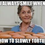 Carol cookies TWD | I ALWAYS SMILE WHEN; I PLOT HOW TO SLOWLY TORTURE YOU! | image tagged in carol cookies twd | made w/ Imgflip meme maker