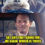 Ground Hog Day Madness | THIS FEELS LIKE DÉJÀ VU; SO I GOT THAT GOING FOR ME AGAIN, WHICH IS TWICE | image tagged in ground hog day madness,so i got that goin for me which is nice,funny memes,bill murray,deja vu,laughs | made w/ Imgflip meme maker