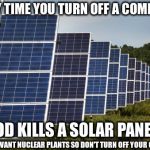 Solar Energy | EVERY TIME YOU TURN OFF A COMPUTER; GOD KILLS A SOLAR PANEL; YOU DON'T WANT NUCLEAR PLANTS SO DON'T TURN OFF YOUR COMPUTER | image tagged in solar energy | made w/ Imgflip meme maker