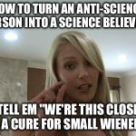 Anti-science | HOW TO TURN AN ANTI-SCIENCE PERSON INTO A SCIENCE BELIEVER... TELL EM "WE'RE THIS CLOSE TO A CURE FOR SMALL WIENERS" | image tagged in anti-science | made w/ Imgflip meme maker