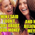 Some men are so stupid! | THEN I SAID I DON'T CARE ABOUT YOUR MONEY; AND HE BELIEVED ME!!! | image tagged in laughing | made w/ Imgflip meme maker