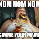 Fat guy | NOM NOM NOM; GIMME YOUR MAMA | image tagged in fat guy | made w/ Imgflip meme maker