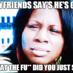 Boyfriend ends up gay | BOYFRIENDS SAY'S HE'S GAY; WHAT THE FU** DID YOU JUST SAY | image tagged in the fu | made w/ Imgflip meme maker