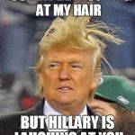 Trump hair | YOU MAY BE LAUGHING AT MY HAIR; BUT HILLARY IS LAUGHING AT YOU | image tagged in trump hair | made w/ Imgflip meme maker