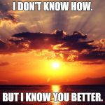 Grief | I DON'T KNOW HOW. BUT I KNOW YOU BETTER. | image tagged in grief | made w/ Imgflip meme maker