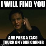 taco truck liam | I WILL FIND YOU AND PARK A TACO TRUCK ON YOUR CORNER | image tagged in memes,liam neeson taken,taco truck,election | made w/ Imgflip meme maker