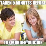 Taken 5 Minutes Before | TAKEN 5 MINUTES BEFORE; THE MURDER-SUICIDE | image tagged in taken 5 minutes before | made w/ Imgflip meme maker