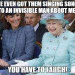 Laughing queen  | I'VE EVEN GOT THEM SINGING SONGS TO AN INVISIBLE MAN ABOUT ME ! YOU HAVE TO LAUGH! | image tagged in laughing queen | made w/ Imgflip meme maker
