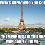 Paris | YOU ALWAYS KNEW WHO YOU COULD BE; AND THEN PARIS SAID "BIENVENUE MON AMI, JE T'AIME" | image tagged in paris | made w/ Imgflip meme maker