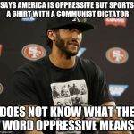 Colin Kaepernick Castro t shirt  | SAYS AMERICA IS OPPRESSIVE BUT SPORTS A SHIRT WITH A COMMUNIST DICTATOR; DOES NOT KNOW WHAT THE WORD OPPRESSIVE MEANS | image tagged in colin kaepernick castro t shirt | made w/ Imgflip meme maker