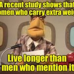 muppet news | A recent study shows that women who carry extra weight; Live longer than men who mention it | image tagged in muppet news | made w/ Imgflip meme maker