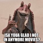 Go home Jar Jar, no one likes you! | ISA YOUA GLAD I NOT IN ANYMORE MOVIES? | image tagged in jar jar binks,stupid quigon for saving him,he coulda died 9 minutes into ep1,star wars,my templates challenge | made w/ Imgflip meme maker