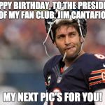 Smokin jay cutler | HAPPY BIRTHDAY, TO THE PRESIDENT OF MY FAN CLUB, JIM CANTAFIO! MY NEXT PIC'S FOR YOU! | image tagged in smokin jay cutler | made w/ Imgflip meme maker