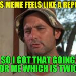 So I Got That Goin For Me Which Is Nice | THIS MEME FEELS LIKE A REPOST; SO I GOT THAT GOING FOR ME WHICH IS TWICE | image tagged in memes,so i got that goin for me which is nice,repost,funny meme,laughs,bill murray | made w/ Imgflip meme maker