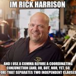 PAWN SHOP RICKY | IM RICK HARRISON; AND I USE A COMMA BEFORE A COORDINATING CONJUNCTION (AND, OR, BUT, NOR, YET, SO, FOR) THAT
SEPARATES TWO INDEPENDENT CLAUSES. | image tagged in pawn shop ricky | made w/ Imgflip meme maker