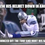 Sad Tony Romo | THREW HIS HELMET DOWN IN ANGER.. IT BOUNCED OFF THE TURF AND HURT HIS BACK. | image tagged in sad tony romo | made w/ Imgflip meme maker