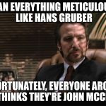 Hans Gruber 2 | I PLAN EVERYTHING METICULOUSLY LIKE HANS GRUBER; UNFORTUNATELY, EVERYONE AROUND ME THINKS THEY'RE JOHN MCCLANE | image tagged in hans gruber 2 | made w/ Imgflip meme maker