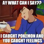 Pokemon | AY WHAT CAN I SAY?? I CAUGHT POKEMON AND YOU CAUGHT FEELINGS | image tagged in pokemon | made w/ Imgflip meme maker