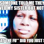 I AM NOT LOVED | SOMEONE TOLD ME THEY LOVED MY SISTER BUT NOT ME; WHAT THE FU** DID YOU JUST SAY | image tagged in the fu | made w/ Imgflip meme maker