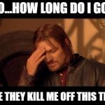 Sean Bean | SO...HOW LONG DO I GOT; BEFORE THEY KILL ME OFF THIS TIME?!? | image tagged in sean bean | made w/ Imgflip meme maker