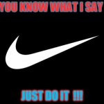 nike | YOU KNOW WHAT I SAY; JUST DO IT  !!! | image tagged in nike | made w/ Imgflip meme maker