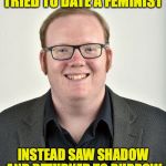 Never Date A Feminist Dude | TRIED TO DATE A FEMINIST; INSTEAD SAW SHADOW AND RETURNED TO BURROW | image tagged in never date a feminist dude | made w/ Imgflip meme maker