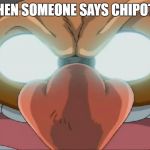 Evil Eggman - Sonic X | WHEN SOMEONE SAYS CHIPOTLE | image tagged in evil eggman - sonic x | made w/ Imgflip meme maker