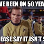 Star trek | WE'VE BEEN ON 50 YEARS? PLEASE SAY IT ISN'T SO | image tagged in star trek | made w/ Imgflip meme maker