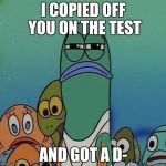 spongebob | I COPIED OFF YOU ON THE TEST; AND GOT A D- | image tagged in spongebob | made w/ Imgflip meme maker