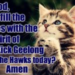 Kitten Praying for #FreeKickGeelongCats To Defeat Hawthorn | Dear God, Please fill the; Umpires with the; Holy Spirit of; #Free Kick Geelong; Go; to beat the Hawks today? Cats! Amen | image tagged in geelong cats,freekickgeelong,memes,cats,afl | made w/ Imgflip meme maker