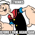 Popeye | I THINKS; THEREFORE I YAM, AGAH, GAH, GAH | image tagged in popeye | made w/ Imgflip meme maker