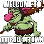 Troll | WELCOME TO; TTTROLL TTTOWN | image tagged in troll | made w/ Imgflip meme maker
