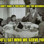 He was a fine broth of a boy | I DON'T CARE IF YOU DON'T LIKE THE NEIGHBORS:; YOU'LL EAT WHO WE SERVE YOU. | image tagged in 1950 family meal,cannibals | made w/ Imgflip meme maker
