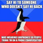 Socially Awesome Awkward Penguin | SAY HI TO SOMEONE WHO DOESN'T SAY HI BACK; WAS WEARING EARPHONES SO PEOPLE THINK I'M ON A PHONE CONVERSATION | image tagged in socially awesome awkward penguin | made w/ Imgflip meme maker