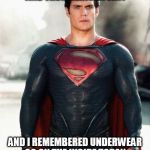 Underpants Go on the Inside | TRUTH, JUSTICE AND THE AMERICAN WAY; AND I REMEMBERED UNDERWEAR GO ON THE INSIDE TODAY, I THINK I'VE GOT DOWN THIS NOW | image tagged in superman,truth justice and the american way,man of steel,underpants go on the inside,my templates challenge | made w/ Imgflip meme maker