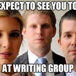 trumps kids | WE EXPECT TO SEE YOU TODAY AT WRITING GROUP | image tagged in trumps kids | made w/ Imgflip meme maker