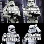 always missing the mark | WELL I ALWAYS MISS THE MARK; SO BILL HOW'S THE NEW JOB; NOPE WITH MY BLASTER; WHAT ON YOUR JOB | image tagged in two every day stormtroopers,stormtroopers,star wars,funny,memes | made w/ Imgflip meme maker