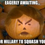 Donald Trumpkin | EAGERLY AWAITING... FOR HILLARY TO SQUASH YOU... | image tagged in donald trumpkin | made w/ Imgflip meme maker