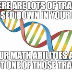 DNA Strand | THERE ARE LOTS OF TRAITS PASSED DOWN IN YOUR DNA; YOUR MATH ABILITIES ARE NOT ONE OF THOSE TRAITS | image tagged in dna strand,math | made w/ Imgflip meme maker