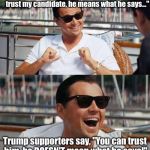 He's a liar and a leftist. | Most political supporters say "You can trust my candidate, he means what he says..."; Trump supporters say, "You can trust him, he DOESN'T mean what he says!" | image tagged in leonardo di caprio,donald trump | made w/ Imgflip meme maker